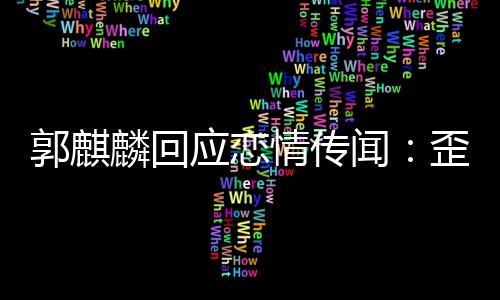 情传应恋 希闻歪曲望大重家彼郭麒此尊麟回事实